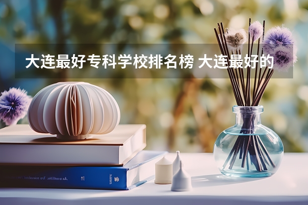 大连最好专科学校排名榜 大连最好的专科学校