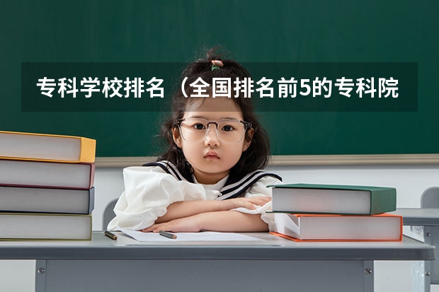 专科学校排名(全国排名前5的专科院校?)