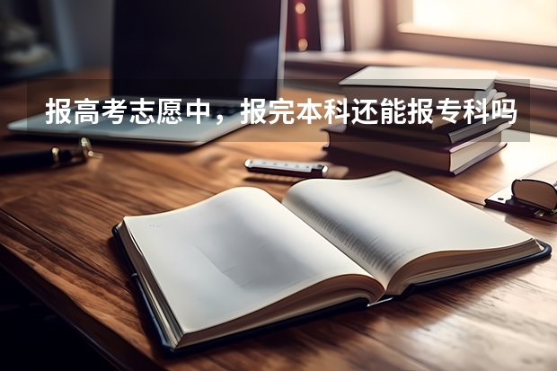 报高考志愿中，报完本科还能报专科吗？