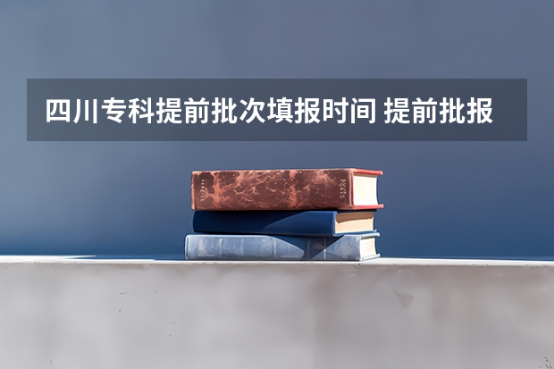 四川专科提前批次填报时间 提前批报名时间