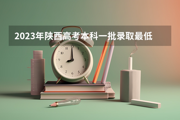 2023年陕西高考本科一批录取最低控制分数线是多少?
