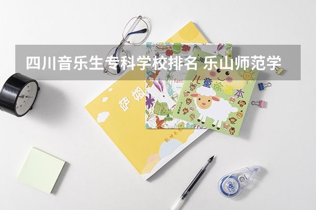 四川音乐生专科学校排名 乐山师范学院、内江师范学院、四川文理学院、宜宾师范学院，那个学校音乐专业更好，请知情人士帮忙排名。
