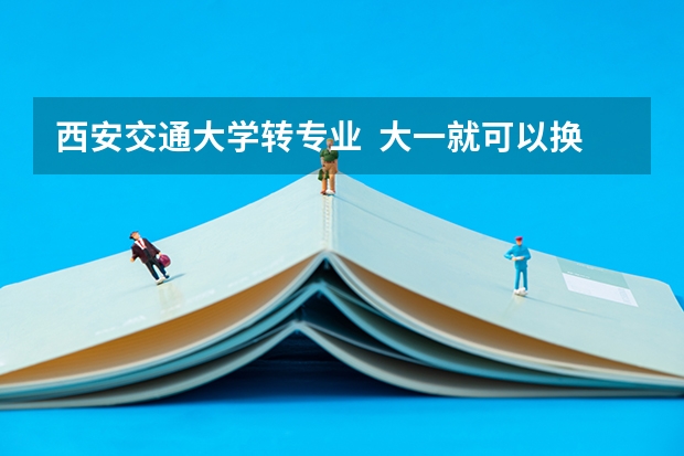 西安交通大学转专业 大一就可以换吗?