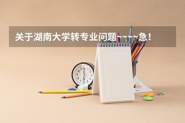 关于湖南大学转专业问题~~~~急！（请湖大师生前辈帮忙）（请问湖南大学里专业好转不？我今年考的湖南大学软件工程，想进去了转专业，麻烦给点建议）