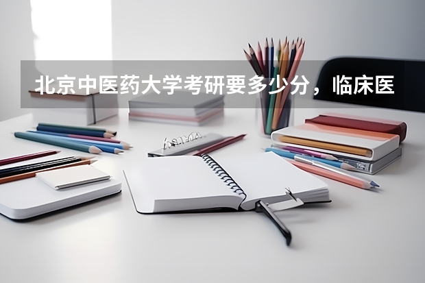 北京中医药大学考研要多少分，临床医学？