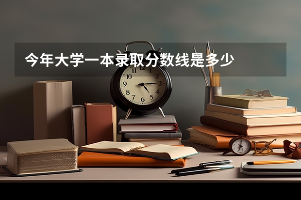 今年大学一本录取分数线是多少