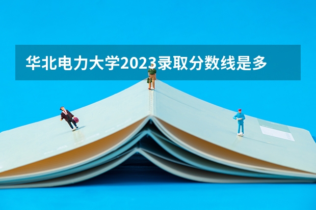 华北电力大学2023录取分数线是多少保定校区