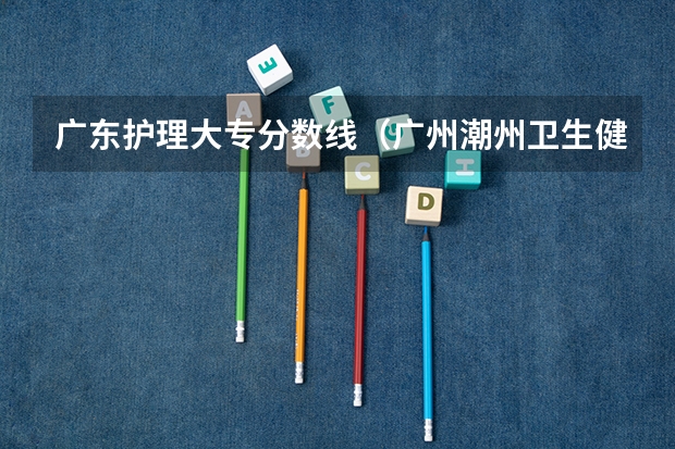 广东护理大专分数线（广州潮州卫生健康职业学院春季高考分数线）