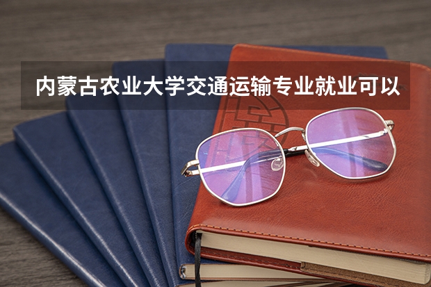 内蒙古农业大学交通运输专业就业可以去铁路吗?