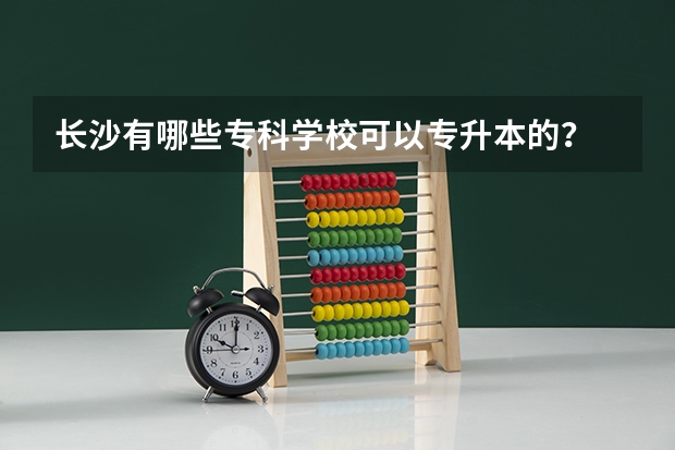 长沙有哪些专科学校可以专升本的？