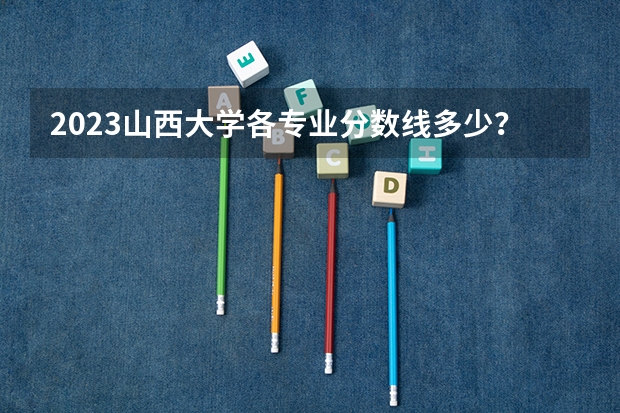 2023山西大学各专业分数线多少？