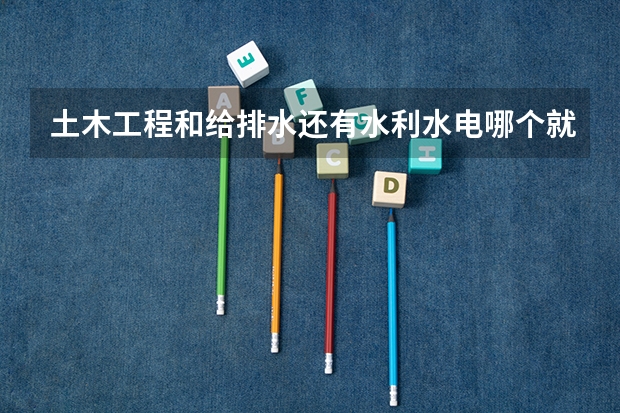 土木工程和给排水还有水利水电哪个就业前景好?