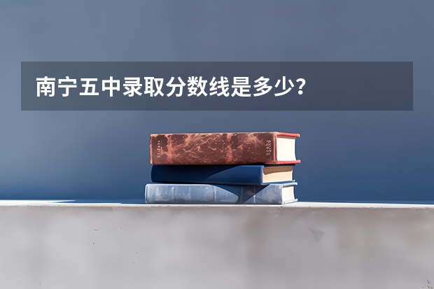 南宁五中录取分数线是多少？