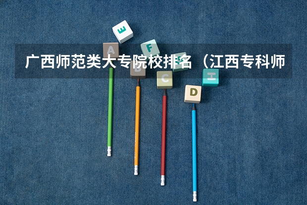 广西师范类大专院校排名（江西专科师范类学校排名及分数线）