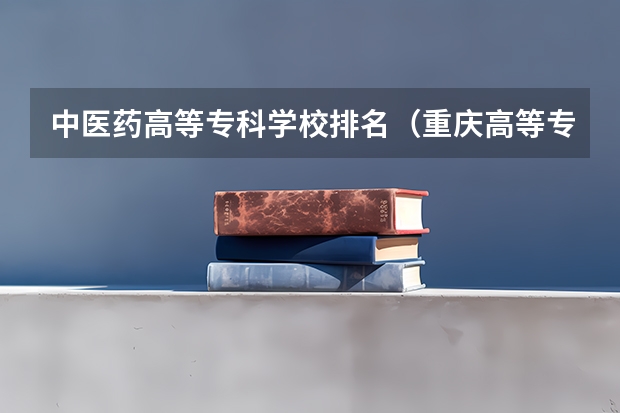 中医药高等专科学校排名（重庆高等专科学校排名前十）