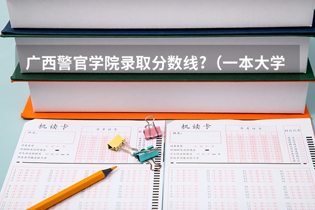 广西警官学院录取分数线?（一本大学排名及分数线）