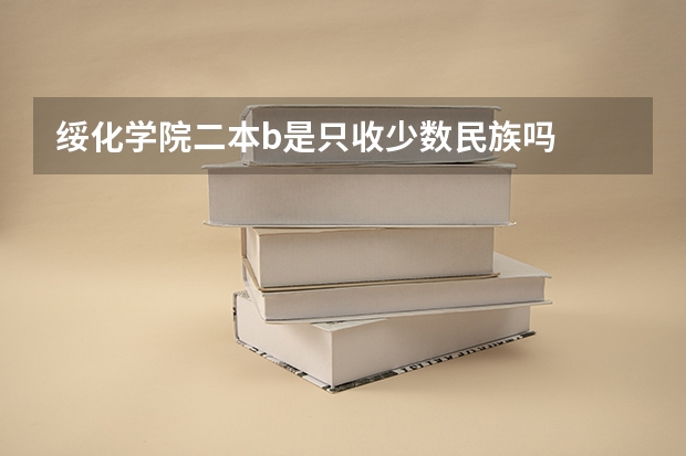 绥化学院二本b是只收少数民族吗