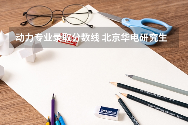 动力专业录取分数线 北京华电研究生录取分数线