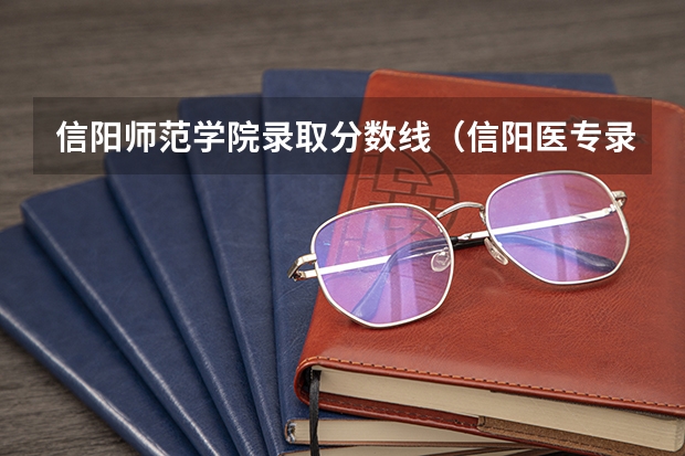 信阳师范学院录取分数线（信阳医专录取分数线）