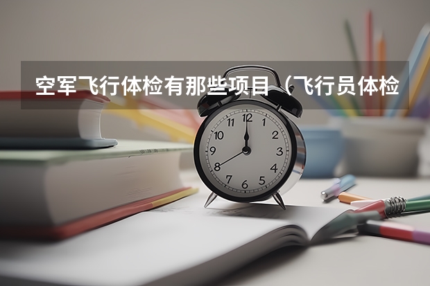 空军飞行体检有那些项目（飞行员体检标准2023）