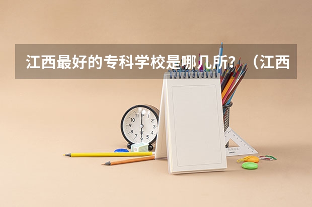 江西最好的专科学校是哪几所？（江西大专院校排名具体点最好后面再加上网站谢谢！！！）