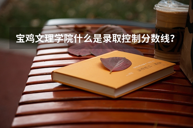 宝鸡文理学院什么是录取控制分数线?