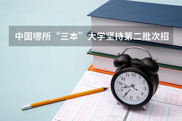 中国哪所“三本”大学坚持第二批次招生，有望升级为985高校？ 三本大学排名