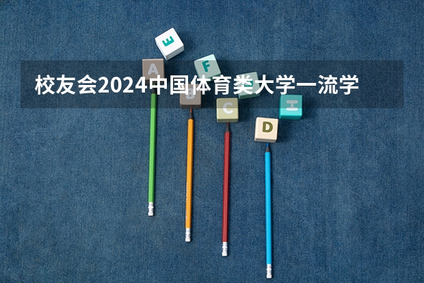 校友会2024中国体育类大学一流学科排名,武汉体育学院前三 2024年中国体育类民办大学排名,武汉体育学院体育科技学院第1