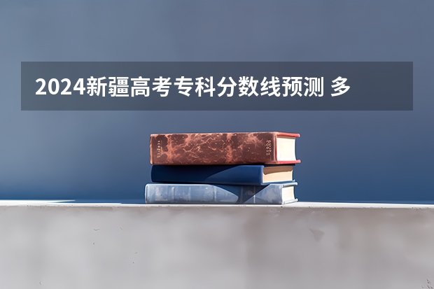 2024新疆高考专科分数线预测 多少分能上专科