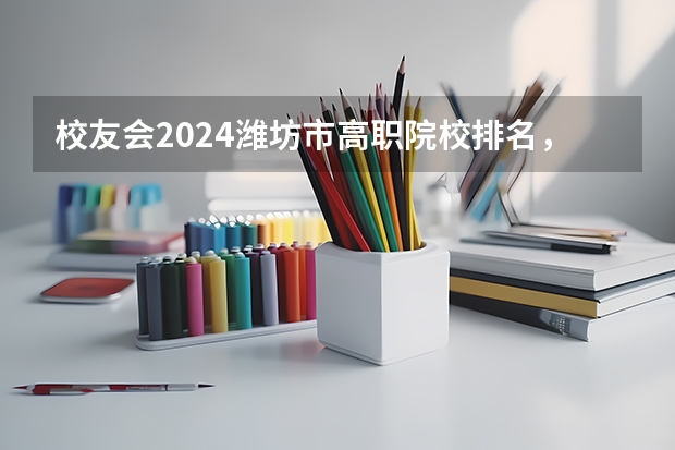 校友会2024潍坊市高职院校排名，山东科技职业学院前三（2024年山东省高职院校排名）
