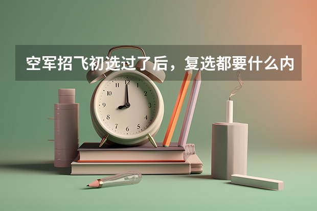 空军招飞初选过了后，复选都要什么内容呀