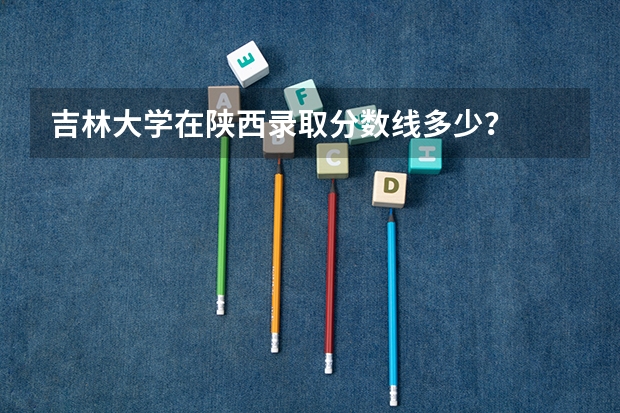 吉林大学在陕西录取分数线多少?