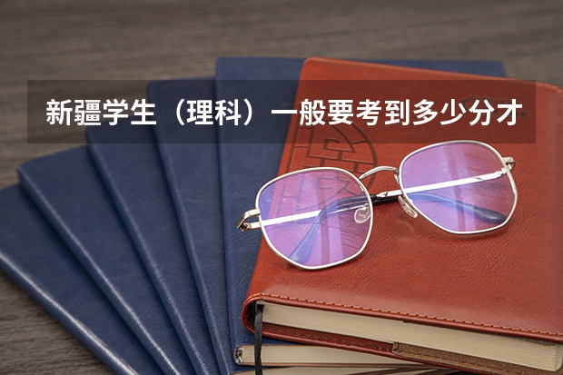 新疆学生(理科)一般要考到多少分才能上一本大学