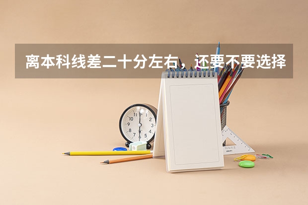 离本科线差二十分左右,还要不要选择复读,还是上个专科学校?如果上专科学校什么学校能专升本?
