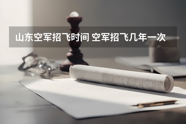 山东空军招飞时间 空军招飞几年一次？