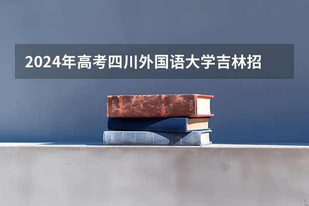 2024年高考四川外国语大学吉林招生计划介绍