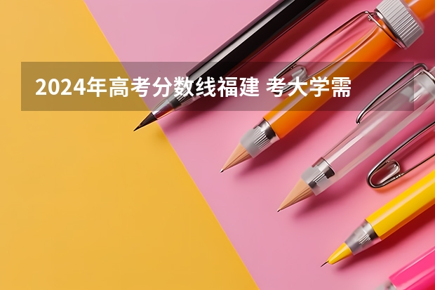2024年高考分数线福建 考大学需要多少分