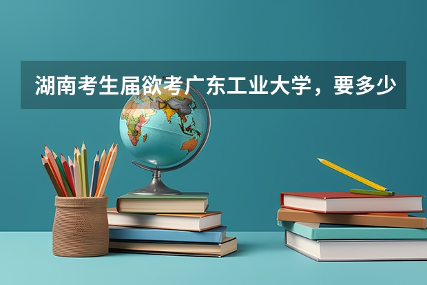 湖南考生届欲考广东工业大学,要多少分,前景如何?
