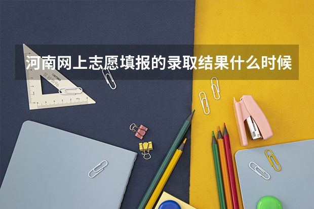河南网上志愿填报的录取结果什么时候出 各个阶段的