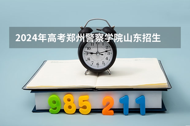 2024年高考郑州警察学院山东招生计划介绍