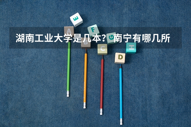 湖南工业大学是几本? 南宁有哪几所好的职业技术学院?