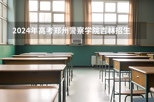 2024年高考郑州警察学院吉林招生计划介绍