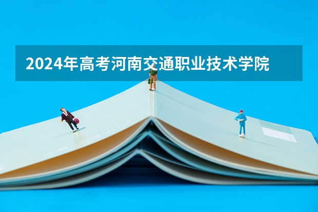 2024年高考河南交通职业技术学院山东招生计划介绍