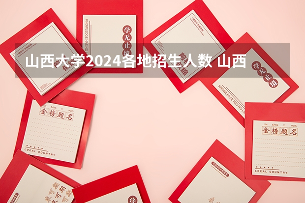 山西大学2024各地招生人数 山西大学工学怎样