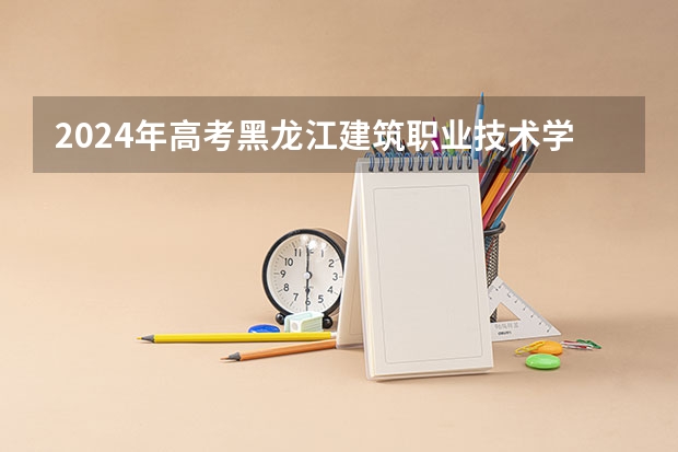 2024年高考黑龙江建筑职业技术学院吉林招生计划介绍