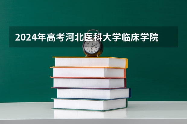2024年高考河北医科大学临床学院山东招生计划介绍