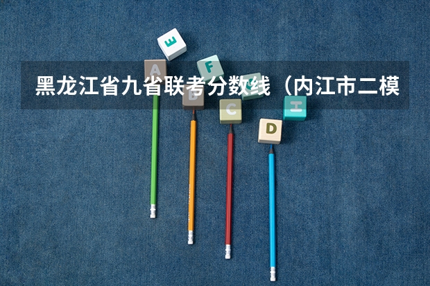 黑龙江省九省联考分数线（内江市二模九市联考上线分数）