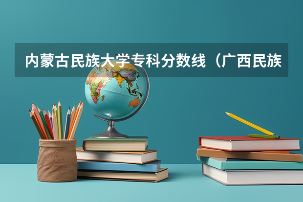 内蒙古民族大学专科分数线（广西民族大学录取分数线）