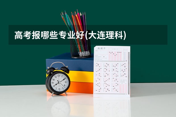 高考报哪些专业好(大连理科)