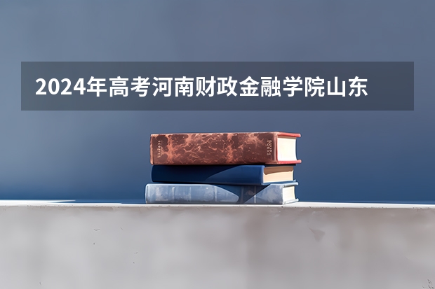 2024年高考河南财政金融学院山东招生计划介绍